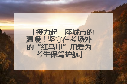 接力起一座城市的温暖！坚守在考场外的“红马甲”用爱为考生保驾护航