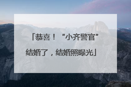 恭喜！“小齐警官”结婚了，结婚照曝光