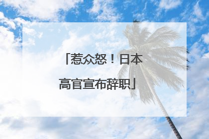 惹众怒！日本高官宣布辞职