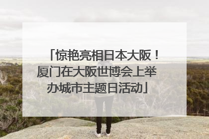 惊艳亮相日本大阪！厦门在大阪世博会上举办城市主题日活动