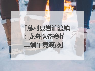 慈利县岩泊渡镇：龙舟队备赛忙 二端午竞渡热