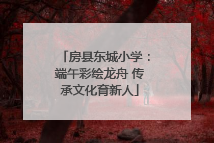 房县东城小学：端午彩绘龙舟 传承文化育新人