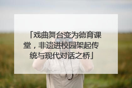 戏曲舞台变为德育课堂，非遗进校园架起传统与现代对话之桥