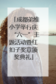 成都弟维小学举行庆“六一”主题活动暨红扣子奖章颁奖典礼