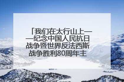 我们在太行山上——纪念中国人民抗日战争暨世界反法西斯战争胜利80周年主题征文活动