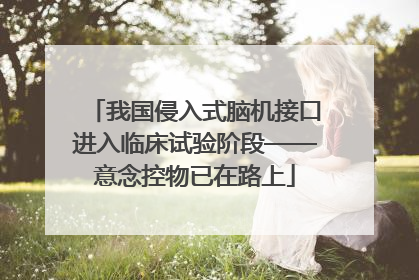我国侵入式脑机接口进入临床试验阶段——意念控物已在路上
