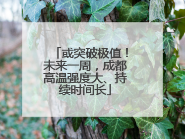 或突破极值！未来一周，成都高温强度大、持续时间长