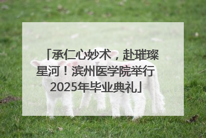承仁心妙术，赴璀璨星河！滨州医学院举行2025年毕业典礼