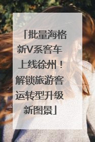 批量海格新V系客车上线徐州！解锁旅游客运转型升级新图景