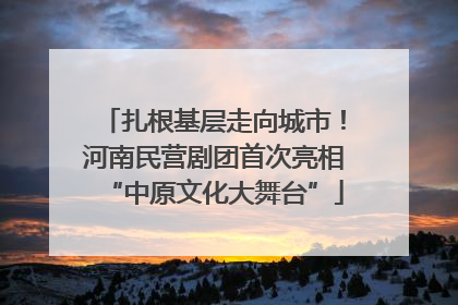 扎根基层走向城市！河南民营剧团首次亮相“中原文化大舞台”