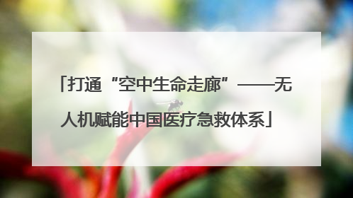 打通“空中生命走廊”——无人机赋能中国医疗急救体系