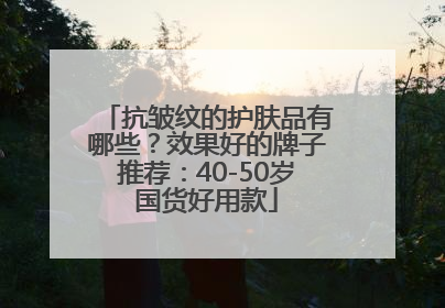 抗皱纹的护肤品有哪些？效果好的牌子推荐：40-50岁国货好用款