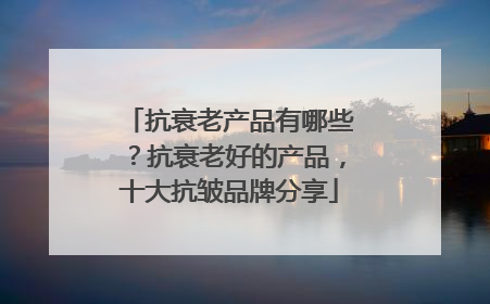 抗衰老产品有哪些？抗衰老好的产品，十大抗皱品牌分享