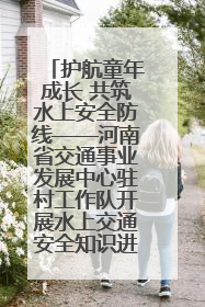 护航童年成长 共筑水上安全防线——河南省交通事业发展中心驻村工作队开展水上交通安全知识进校园活动