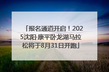 报名通道开启！2025沈阳·康平卧龙湖马拉松将于8月31日开跑