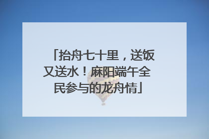 抬舟七十里，送饭又送水！麻阳端午全民参与的龙舟情