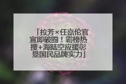 拉芳×任嘉伦官宣即破圈！霸榜热搜+海陆空应援彰显国民品牌实力