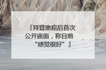 拜登患癌后首次公开露面，称目前“感觉很好”