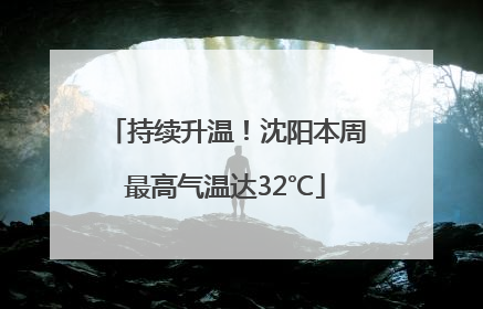 持续升温！沈阳本周最高气温达32℃