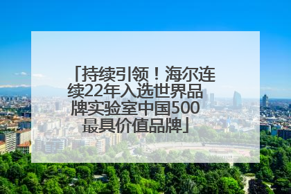 持续引领！海尔连续22年入选世界品牌实验室中国500最具价值品牌