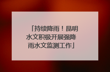 持续降雨！昆明水文积极开展强降雨水文监测工作