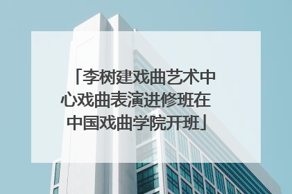 李树建戏曲艺术中心戏曲表演进修班在中国戏曲学院开班