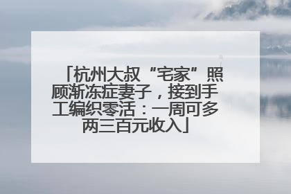 杭州大叔“宅家”照顾渐冻症妻子，接到手工编织零活：一周可多两三百元收入