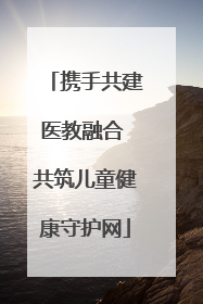 携手共建医教融合 共筑儿童健康守护网