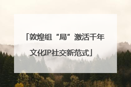 敦煌组“局”激活千年文化IP社交新范式