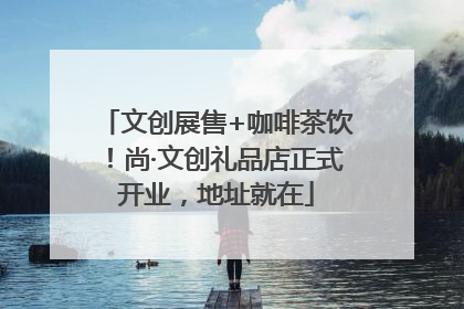 文创展售+咖啡茶饮！尚·文创礼品店正式开业，地址就在