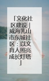 文化社区建设｜威海乳山市东城社区：以文育人照亮成长灯塔
