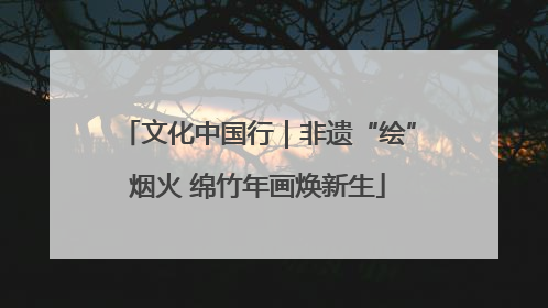 文化中国行｜非遗“绘”烟火 绵竹年画焕新生