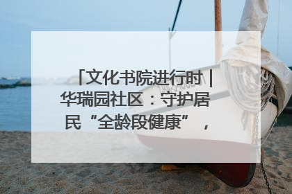 文化书院进行时｜华瑞园社区：守护居民“全龄段健康”，“圈”出幸福感