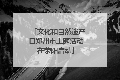 文化和自然遗产日郑州市主题活动在荥阳启动
