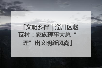 文明乡伴｜淄川区赵瓦村：家族理事大总“理”出文明新风尚