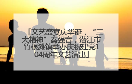 文艺盛宴庆华诞，“三大精神”奏强音，潜江市竹根滩镇举办庆祝建党104周年文艺演出