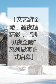文艺游金陵，越夜越精彩，“遇见夜金陵”系列展演正式启幕