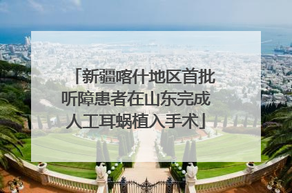 新疆喀什地区首批听障患者在山东完成人工耳蜗植入手术