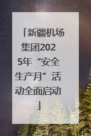 新疆机场集团2025年“安全生产月”活动全面启动