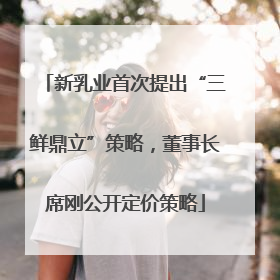 新乳业首次提出“三鲜鼎立”策略，董事长席刚公开定价策略