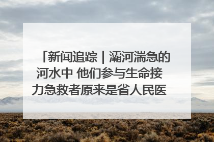 新闻追踪｜灞河湍急的河水中 他们参与生命接力急救者原来是省人民医院00后男护士