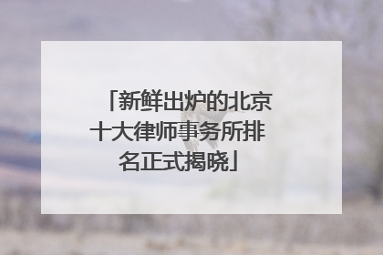 新鲜出炉的北京十大律师事务所排名正式揭晓