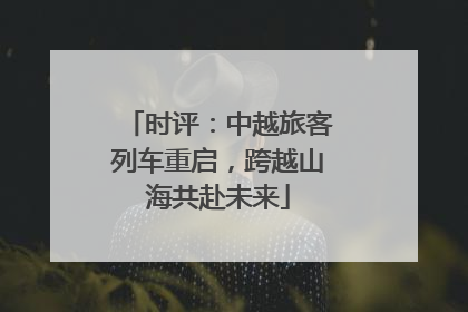 时评：中越旅客列车重启，跨越山海共赴未来