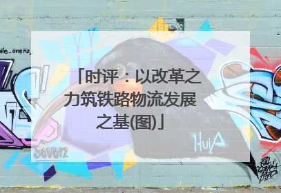 时评：以改革之力筑铁路物流发展之基(图)