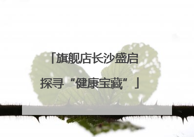 旗舰店长沙盛启 探寻“健康宝藏”