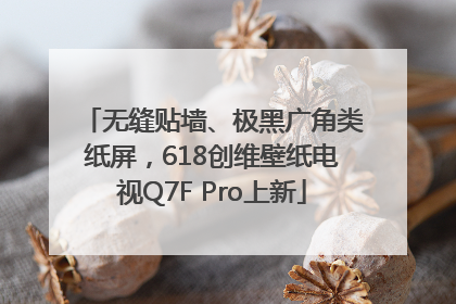 无缝贴墙、极黑广角类纸屏，618创维壁纸电视Q7F Pro上新