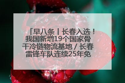 早八条丨长春入选！我国新增19个国家骨干冷链物流基地／长春雷锋车队连续25年免费接送考生