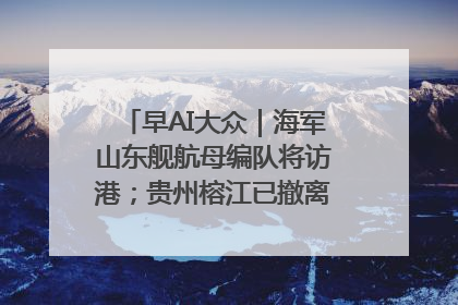 早AI大众｜海军山东舰航母编队将访港；贵州榕江已撤离转移群众超4万人