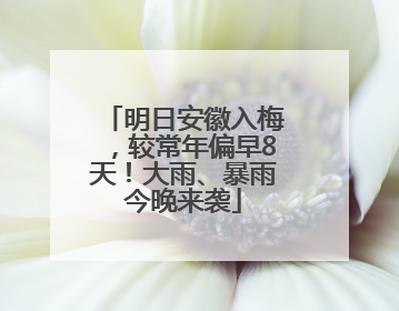 明日安徽入梅，较常年偏早8天！大雨、暴雨今晚来袭