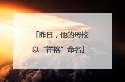 昨日，他的母校以“祥榕”命名